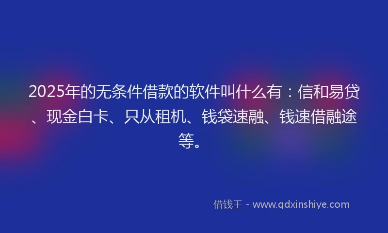 2025年的无条件借款的软件叫什么有：信和易贷、现金白卡、只从租机、钱袋速融、钱速借融途等。