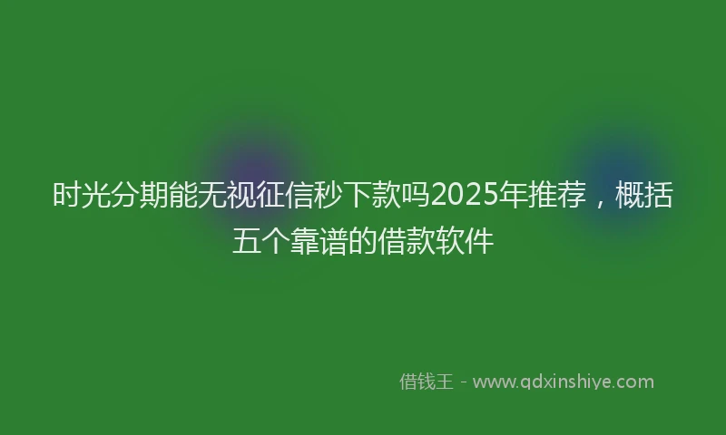 时光分期能无视征信秒下款吗2025年推荐，概括五个靠谱的借款软件