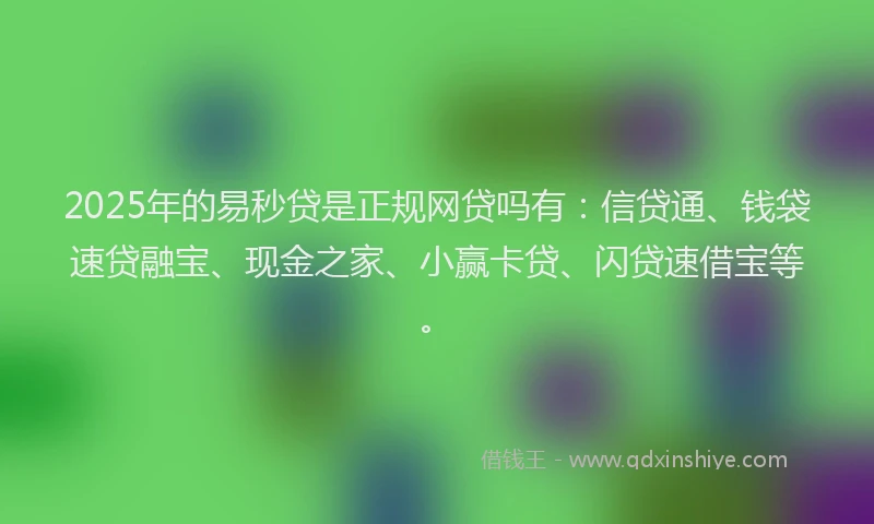 2025年的易秒贷是正规网贷吗有：信贷通、钱袋速贷融宝、现金之家、小赢卡贷、闪贷速借宝等。