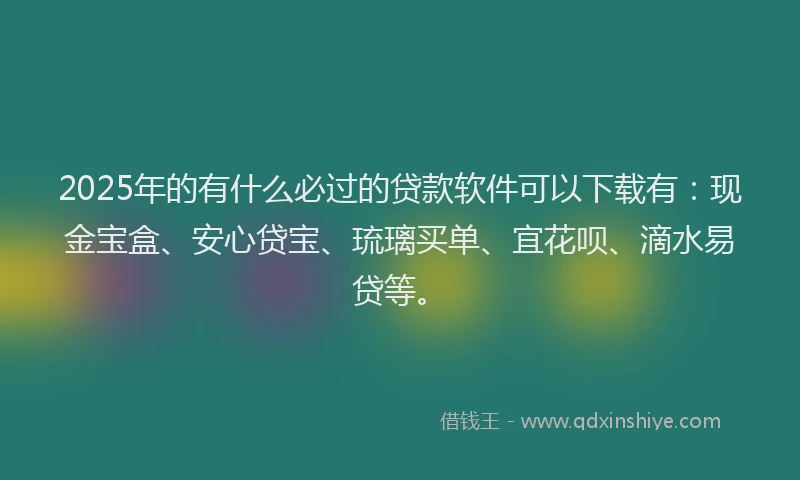 2025年的有什么必过的贷款软件可以下载有：现金宝盒、安心贷宝、琉璃买单、宜花呗、滴水易贷等。