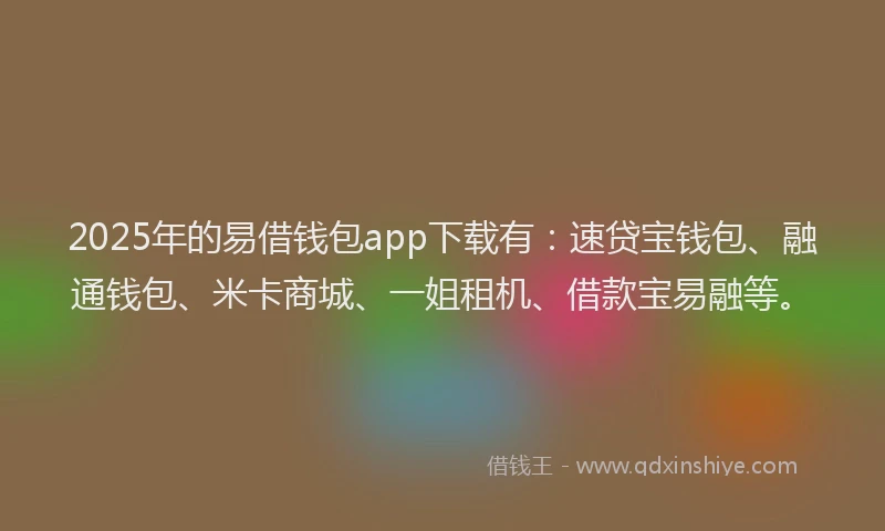 2025年的易借钱包app下载有：速贷宝钱包、融通钱包、米卡商城、一姐租机、借款宝易融等。