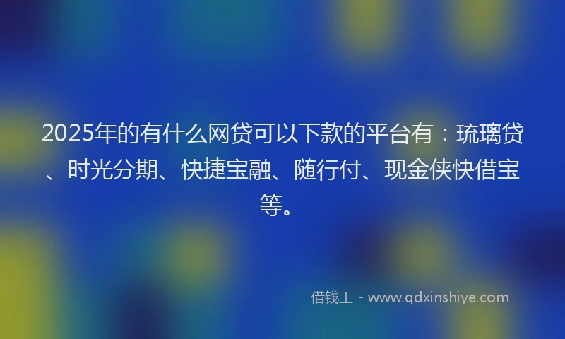 2025年的有什么网贷可以下款的平台有：琉璃贷、时光分期、快捷宝融、随行付、现金侠快借宝等。