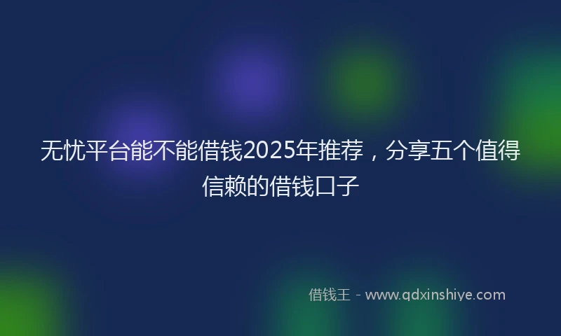 无忧平台能不能借钱2025年推荐，分享五个值得信赖的借钱口子