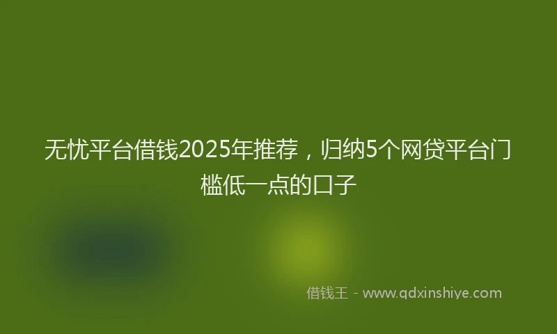 无忧平台借钱2025年推荐，归纳5个网贷平台门槛低一点的口子