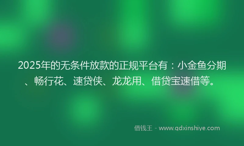 2025年的无条件放款的正规平台有：小金鱼分期、畅行花、速贷侠、龙龙用、借贷宝速借等。