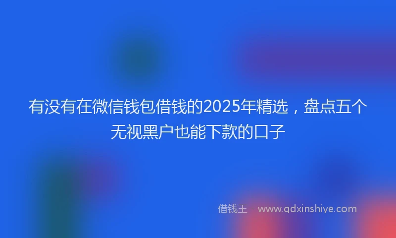 有没有在微信钱包借钱的2025年精选，盘点五个无视黑户也能下款的口子