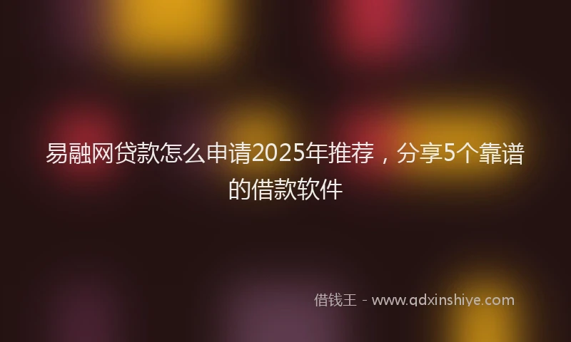 易融网贷款怎么申请2025年推荐，分享5个靠谱的借款软件