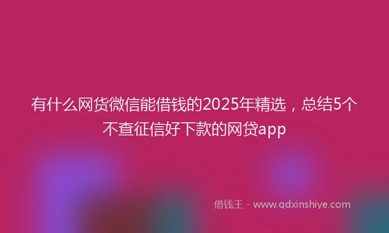 有什么网货微信能借钱的2025年精选，总结5个不查征信好下款的网贷app