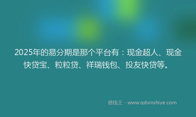 2025年的易分期是那个平台有：现金超人、现金快贷宝、粒粒贷、祥瑞钱包、投友快贷等。