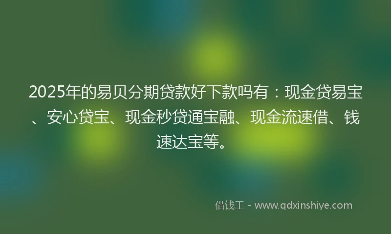 2025年的易贝分期贷款好下款吗有：现金贷易宝、安心贷宝、现金秒贷通宝融、现金流速借、钱速达宝等。
