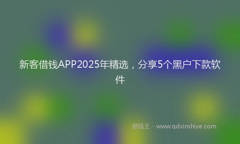 新客借钱APP2025年精选，分享5个黑户下款软件