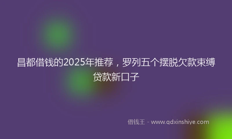 昌都借钱的2025年推荐，罗列五个摆脱欠款束缚贷款新口子