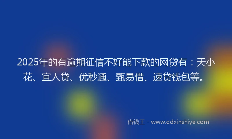 2025年的有逾期征信不好能下款的网贷有：天小花、宜人贷、优秒通、甄易借、速贷钱包等。
