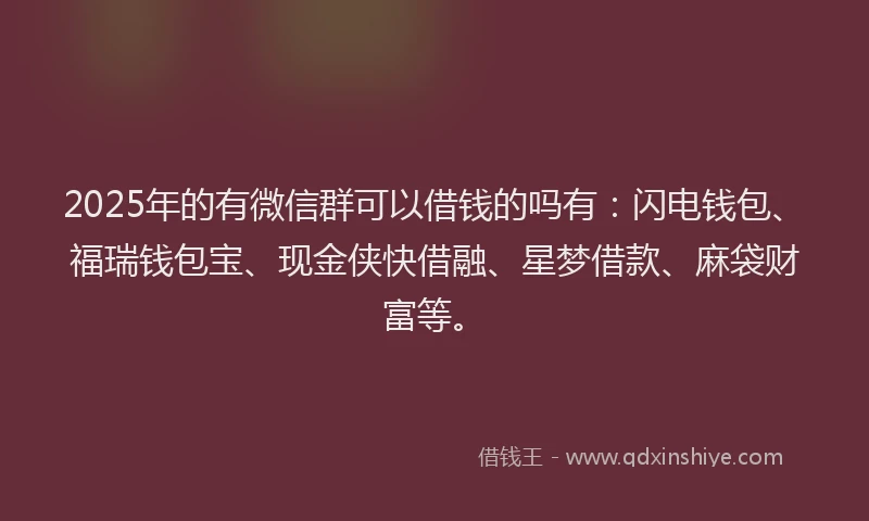 2025年的有微信群可以借钱的吗有：闪电钱包、福瑞钱包宝、现金侠快借融、星梦借款、麻袋财富等。
