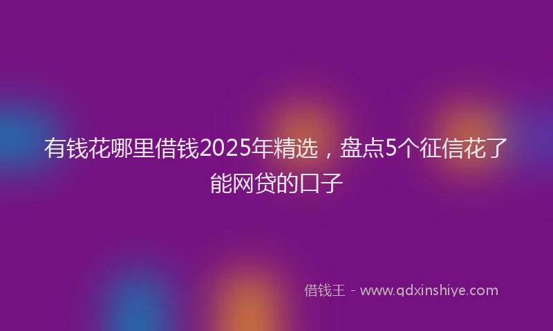 有钱花哪里借钱2025年精选，盘点5个征信花了能网贷的口子