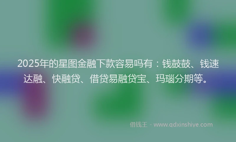 2025年的星图金融下款容易吗有：钱鼓鼓、钱速达融、快融贷、借贷易融贷宝、玛瑙分期等。