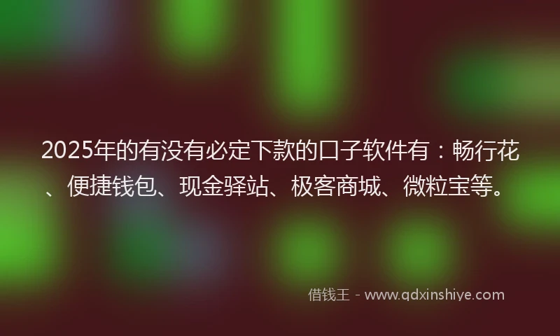 2025年的有没有必定下款的口子软件有：畅行花、便捷钱包、现金驿站、极客商城、微粒宝等。