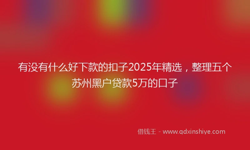 有没有什么好下款的扣子2025年精选，整理五个苏州黑户贷款5万的口子