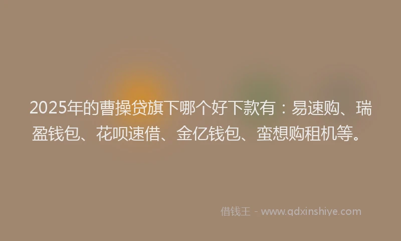2025年的曹操贷旗下哪个好下款有：易速购、瑞盈钱包、花呗速借、金亿钱包、蛮想购租机等。