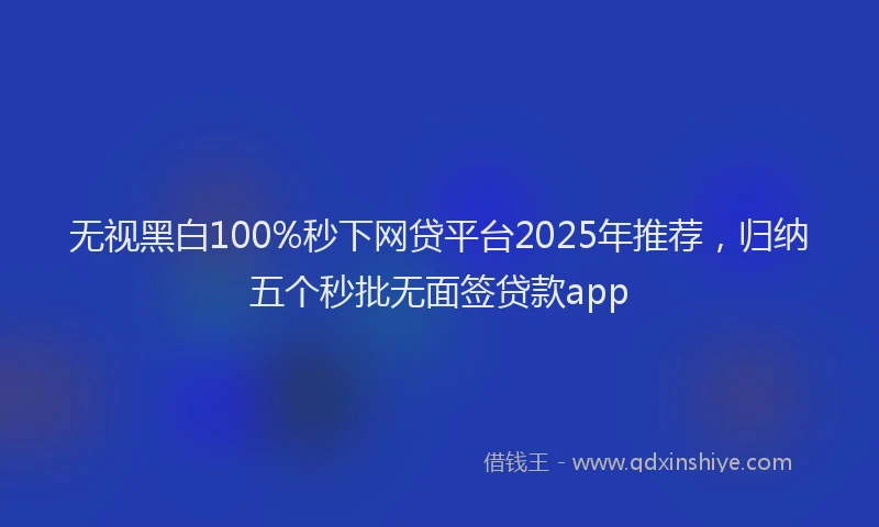 无视黑白100%秒下网贷平台2025年推荐，归纳五个秒批无面签贷款app