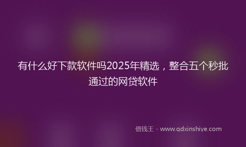 有什么好下款软件吗2025年精选，整合五个秒批通过的网贷软件