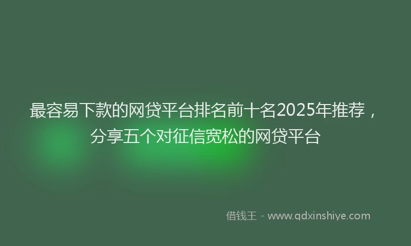 最容易下款的网贷平台排名前十名2025年推荐，分享五个对征信宽松的网贷平台