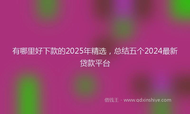 有哪里好下款的2025年精选，总结五个2024最新贷款平台