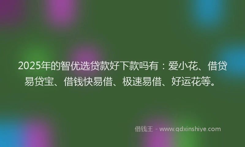 2025年的智优选贷款好下款吗有：爱小花、借贷易贷宝、借钱快易借、极速易借、好运花等。