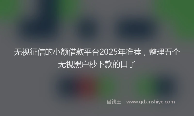 无视征信的小额借款平台2025年推荐，整理五个无视黑户秒下款的口子