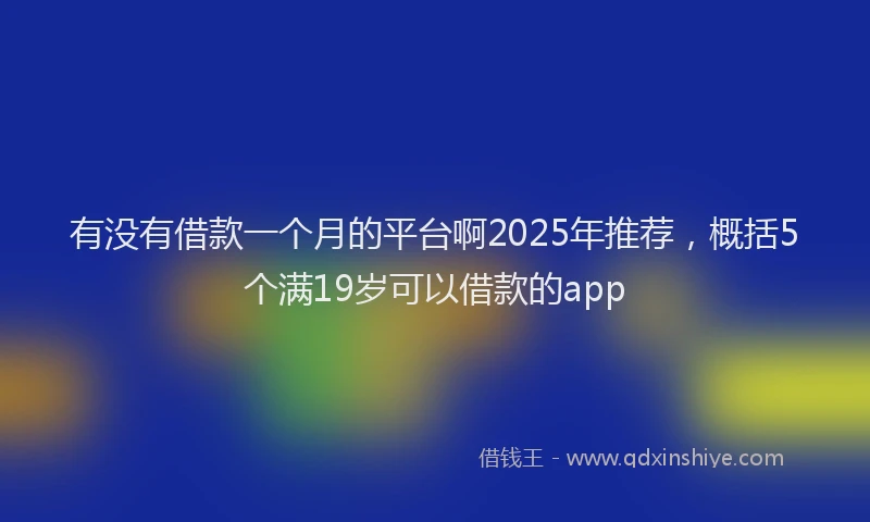 有没有借款一个月的平台啊2025年推荐，概括5个满19岁可以借款的app