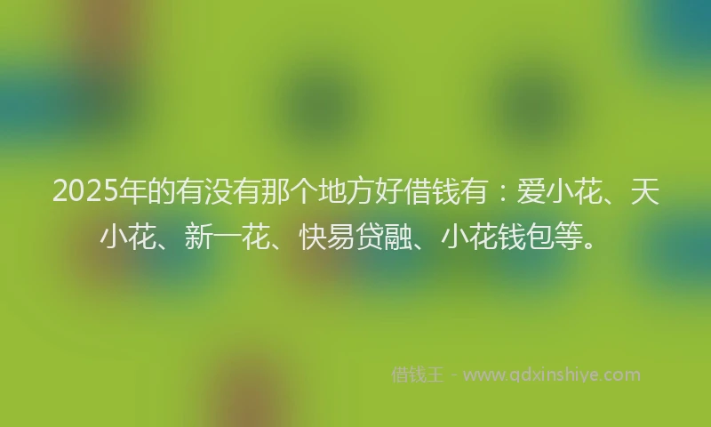 2025年的有没有那个地方好借钱有：爱小花、天小花、新一花、快易贷融、小花钱包等。