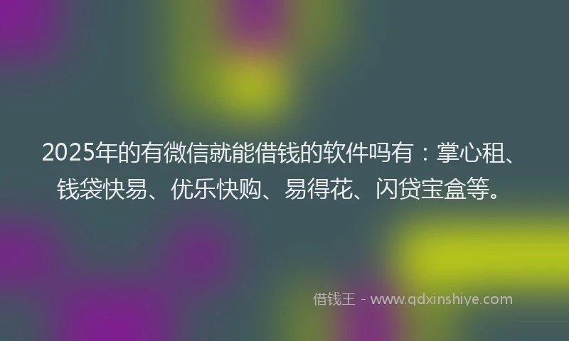 2025年的有微信就能借钱的软件吗有：掌心租、钱袋快易、优乐快购、易得花、闪贷宝盒等。