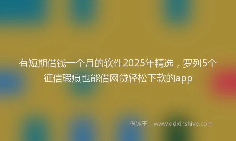 有短期借钱一个月的软件2025年精选，罗列5个征信瑕疵也能借网贷轻松下款的app
