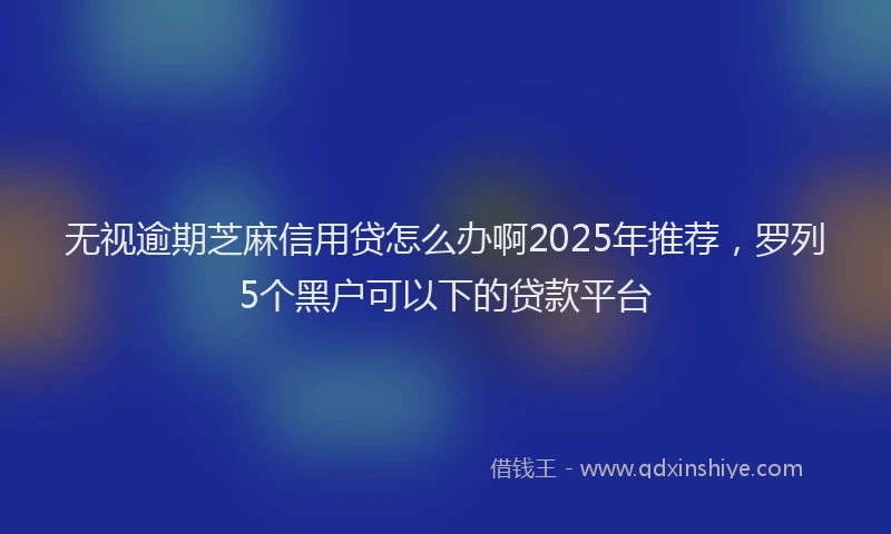 无视逾期芝麻信用贷怎么办啊2025年推荐，罗列5个黑户可以下的贷款平台