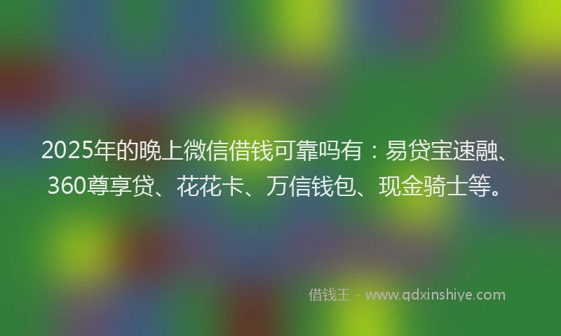 2025年的晚上微信借钱可靠吗有：易贷宝速融、360尊享贷、花花卡、万信钱包、现金骑士等。