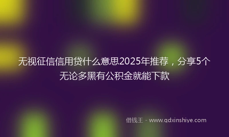 无视征信信用贷什么意思2025年推荐，分享5个无论多黑有公积金就能下款
