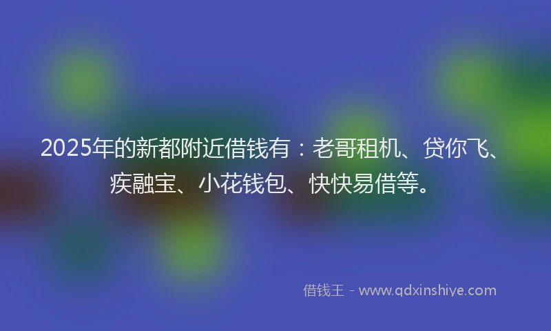 2025年的新都附近借钱有：老哥租机、贷你飞、疾融宝、小花钱包、快快易借等。