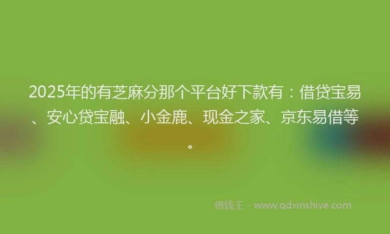 2025年的有芝麻分那个平台好下款有：借贷宝易、安心贷宝融、小金鹿、现金之家、京东易借等。
