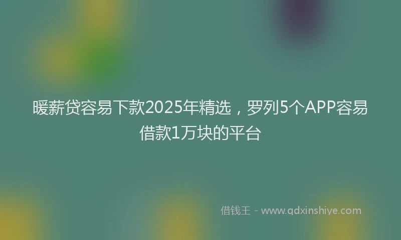 暖薪贷容易下款2025年精选，罗列5个APP容易借款1万块的平台