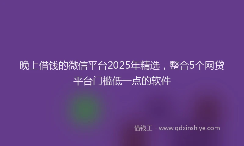 晚上借钱的微信平台2025年精选，整合5个网贷平台门槛低一点的软件