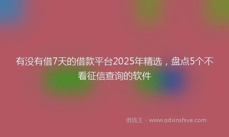 有没有借7天的借款平台2025年精选，盘点5个不看征信查询的软件