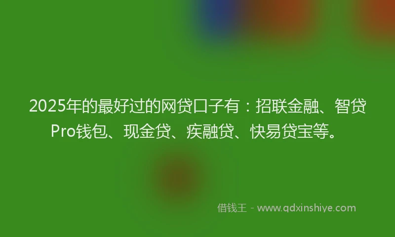 2025年的最好过的网贷口子有：招联金融、智贷Pro钱包、现金贷、疾融贷、快易贷宝等。