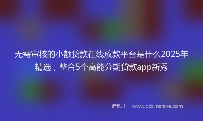 无需审核的小额贷款在线放款平台是什么2025年精选，整合5个高能分期贷款app新秀