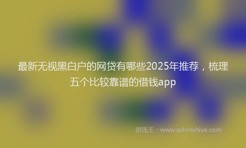 最新无视黑白户的网贷有哪些2025年推荐，梳理五个比较靠谱的借钱app