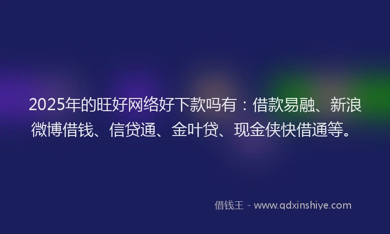 2025年的旺好网络好下款吗有：借款易融、新浪微博借钱、信贷通、金叶贷、现金侠快借通等。