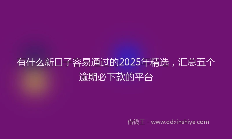 有什么新口子容易通过的2025年精选，汇总五个逾期必下款的平台