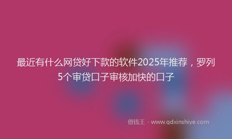 最近有什么网贷好下款的软件2025年推荐，罗列5个审贷口子审核加快的口子