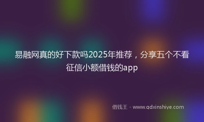 易融网真的好下款吗2025年推荐，分享五个不看征信小额借钱的app