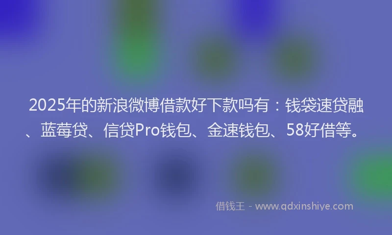 2025年的新浪微博借款好下款吗有：钱袋速贷融、蓝莓贷、信贷Pro钱包、金速钱包、58好借等。