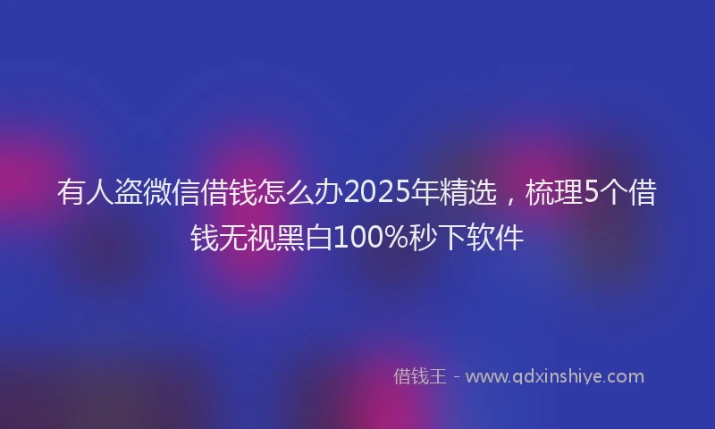 有人盗微信借钱怎么办2025年精选，梳理5个借钱无视黑白100%秒下软件